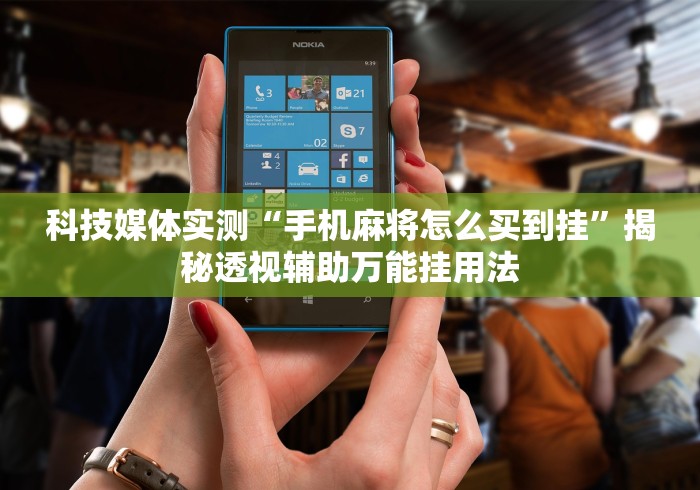 科技媒体实测“手机麻将怎么买到挂”揭秘透视辅助万能挂用法