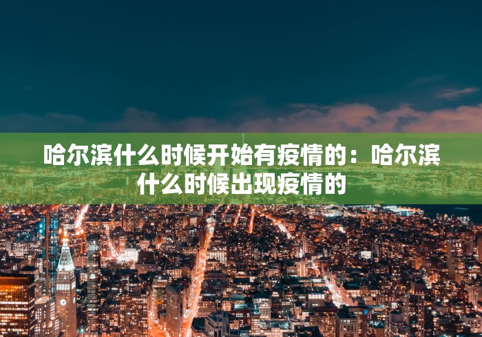 哈尔滨什么时候开始有疫情的：哈尔滨什么时候出现疫情的