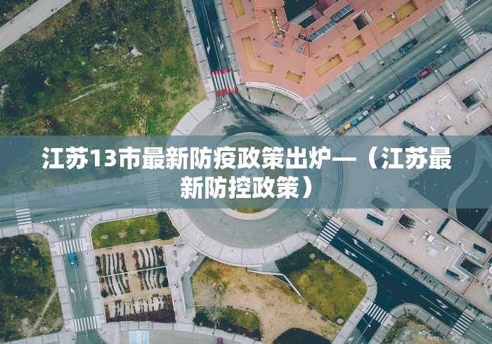 江苏13市最新防疫政策出炉—（江苏最新防控政策）