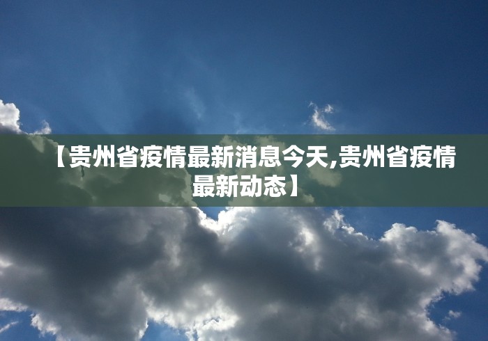 【贵州省疫情最新消息今天,贵州省疫情最新动态】 【贵州省疫情最新消息今天,贵州省疫情最新动态】