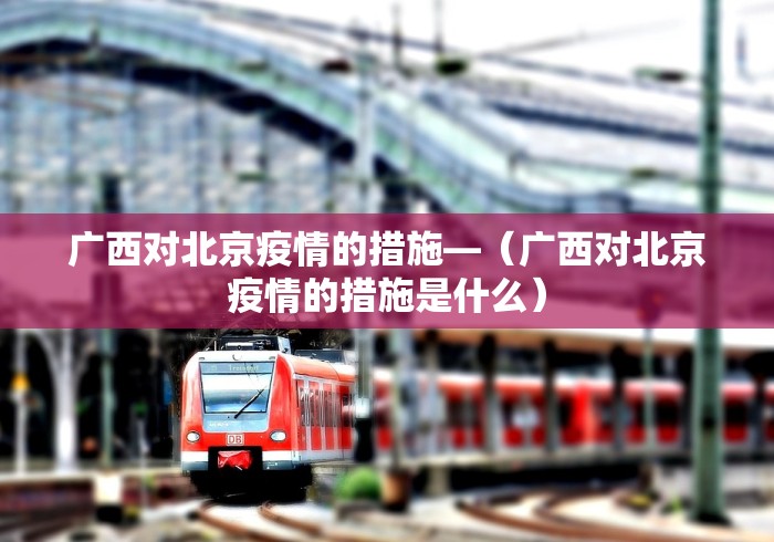 广西对北京疫情的措施—（广西对北京疫情的措施是什么）