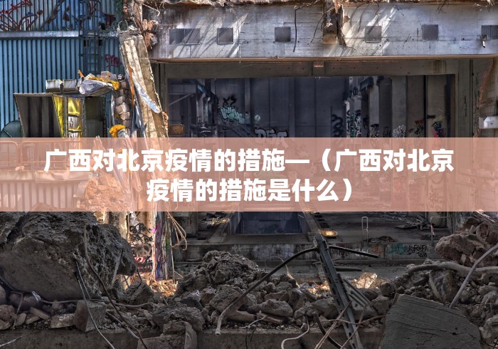 广西对北京疫情的措施—（广西对北京疫情的措施是什么）