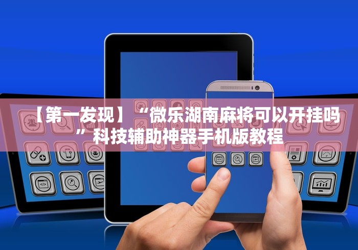 【第一发现】“微乐湖南麻将可以开挂吗”科技辅助神器手机版教程