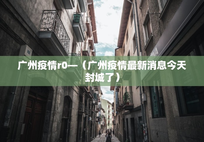 广州疫情r0—(广州疫情最新消息今天封城了) 广州疫情r0—(广州疫情最新消息今天封城了)