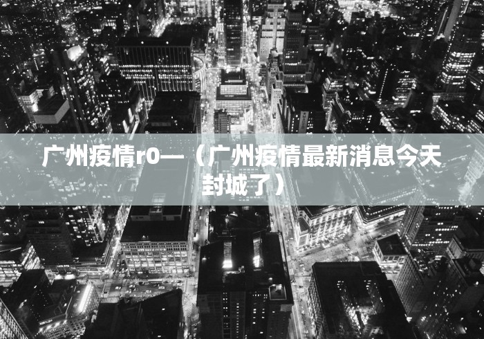 广州疫情r0—(广州疫情最新消息今天封城了) 广州疫情r0—(广州疫情最新消息今天封城了)