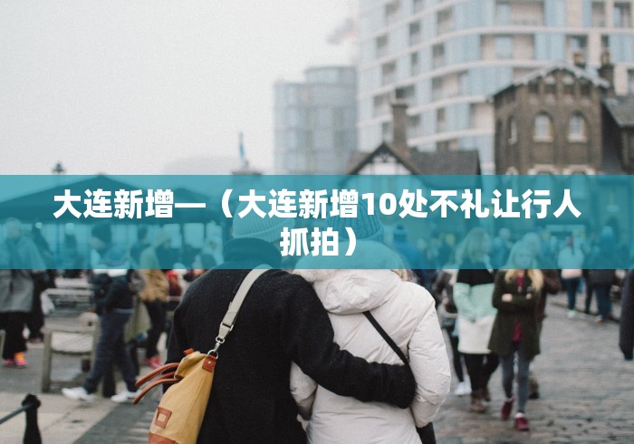 大连新增—（大连新增10处不礼让行人抓拍）