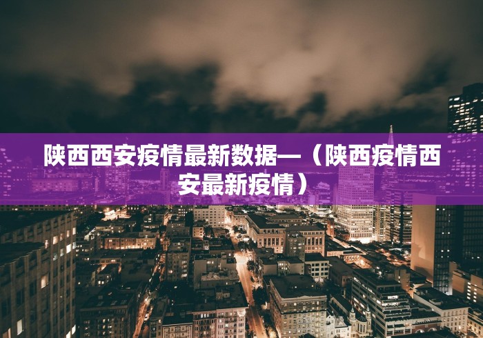 陕西西安疫情最新数据—（陕西疫情西安最新疫情）