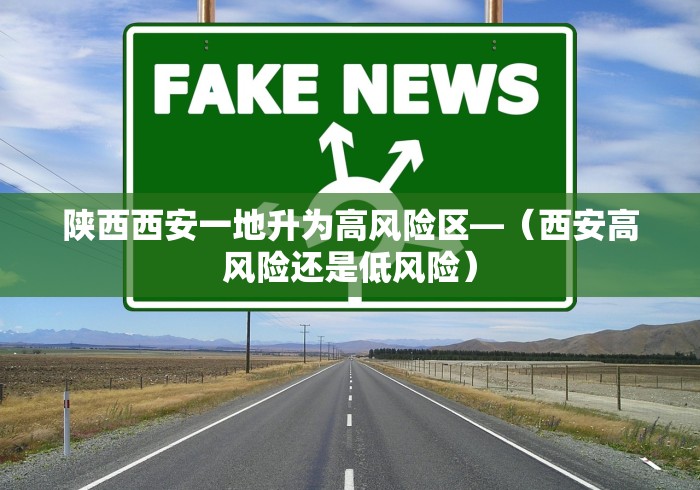陕西西安一地升为高风险区—(西安高风险还是低风险) 陕西西安一地升为高风险区—(西安高风险还是低风险)