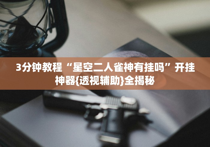 3分钟教程“星空二人雀神有挂吗”开挂神器{透视辅助}全揭秘