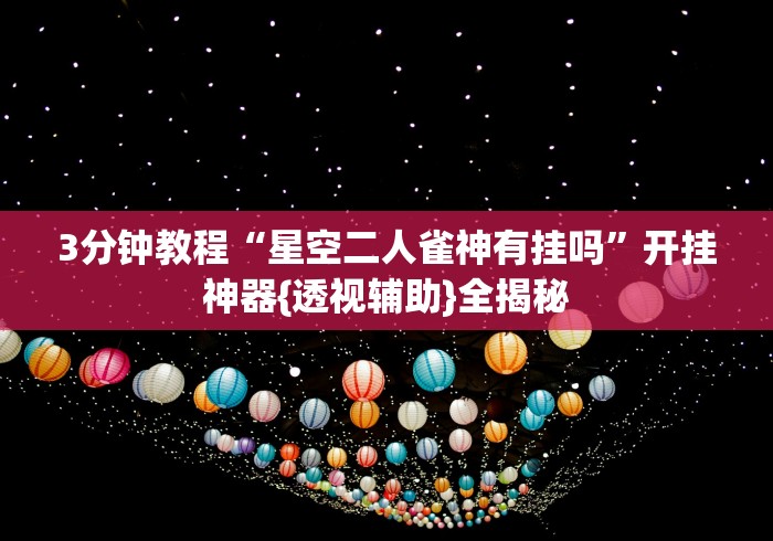 3分钟教程“星空二人雀神有挂吗”开挂神器{透视辅助}全揭秘