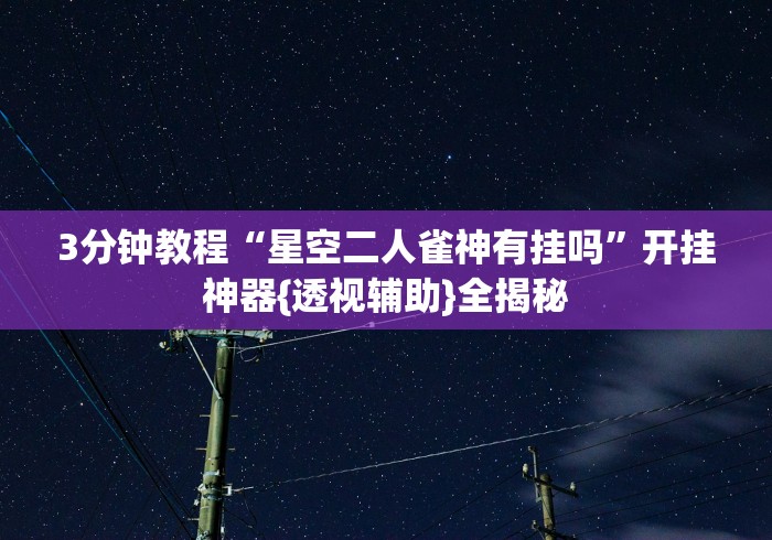 3分钟教程“星空二人雀神有挂吗”开挂神器{透视辅助}全揭秘