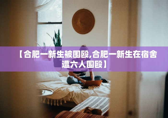 【合肥一新生被围殴,合肥一新生在宿舍遭六人围殴】