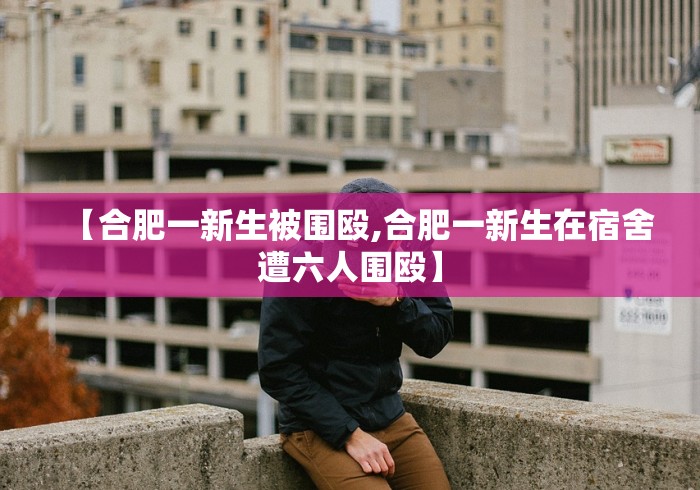 【合肥一新生被围殴,合肥一新生在宿舍遭六人围殴】