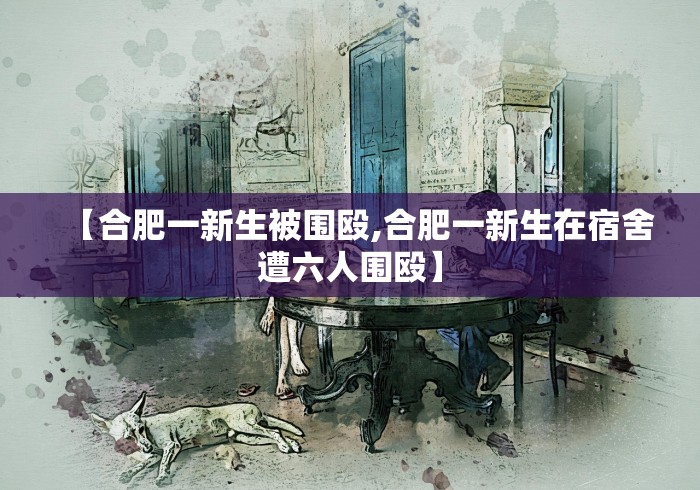 【合肥一新生被围殴,合肥一新生在宿舍遭六人围殴】