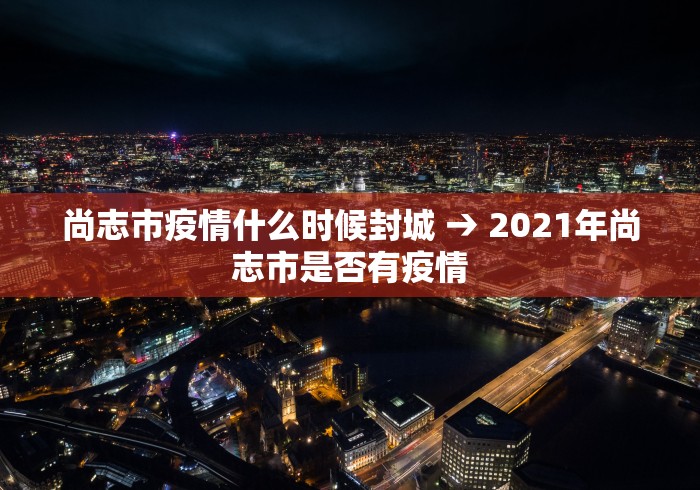 尚志市疫情什么时候封城 → 2021年尚志市是否有疫情