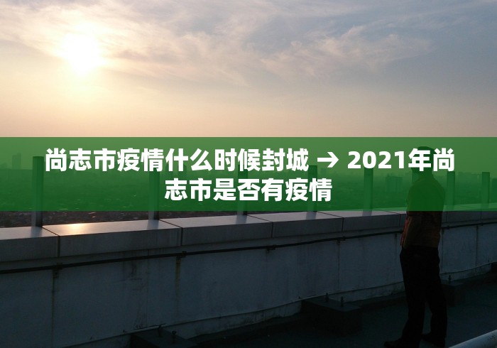 尚志市疫情什么时候封城 → 2021年尚志市是否有疫情 尚志市疫情什么时候封城 → 2021年尚志市是否有疫情