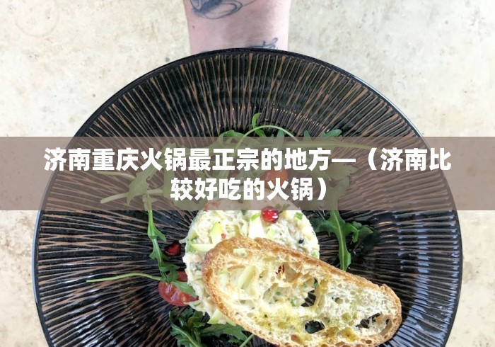 济南重庆火锅最正宗的地方—（济南比较好吃的火锅）
