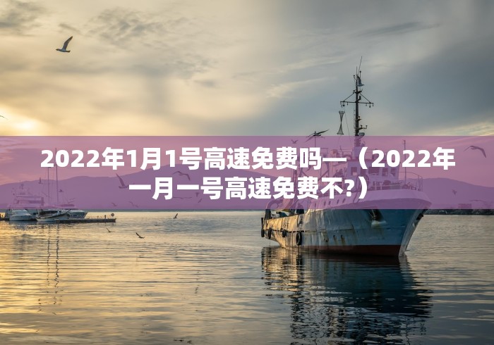 2022年1月1号高速免费吗—（2022年一月一号高速免费不?）