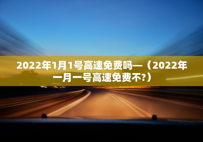 2022年1月1号高速免费吗—（2022年一月一号高速免费不?）