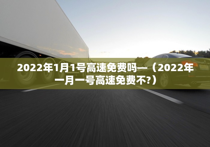 2022年1月1号高速免费吗—（2022年一月一号高速免费不?）