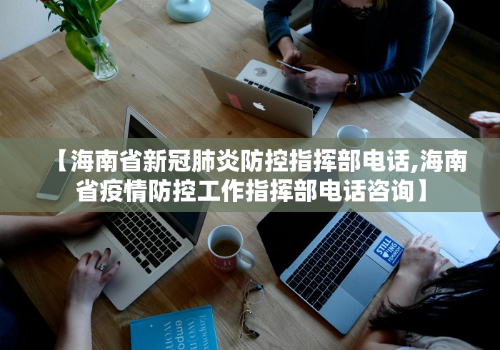 【海南省新冠肺炎防控指挥部电话,海南省疫情防控工作指挥部电话咨询】
