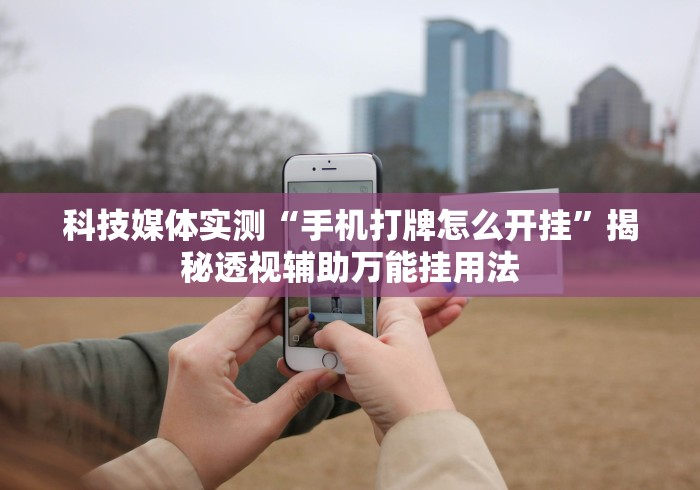 科技媒体实测“手机打牌怎么开挂	”揭秘透视辅助万能挂用法