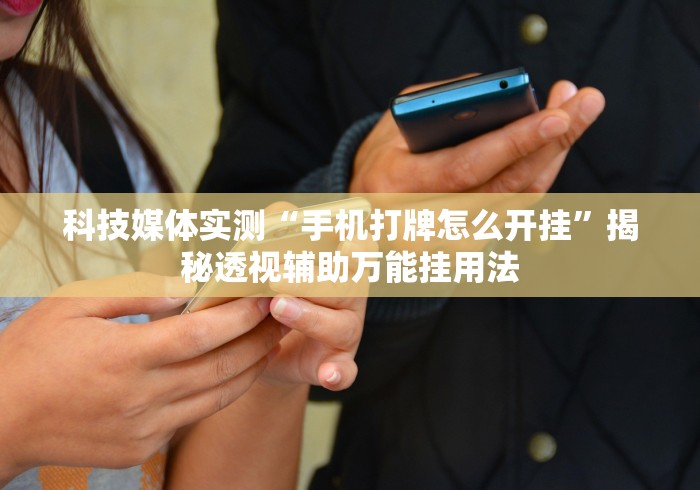 科技媒体实测“手机打牌怎么开挂	”揭秘透视辅助万能挂用法