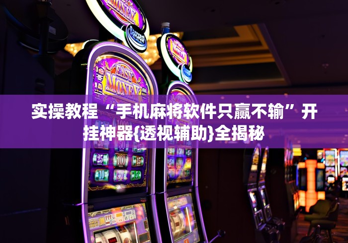 实操教程“手机麻将软件只赢不输”开挂神器{透视辅助}全揭秘