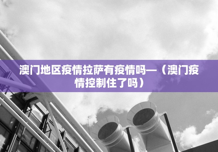 澳门地区疫情拉萨有疫情吗—（澳门疫情控制住了吗）