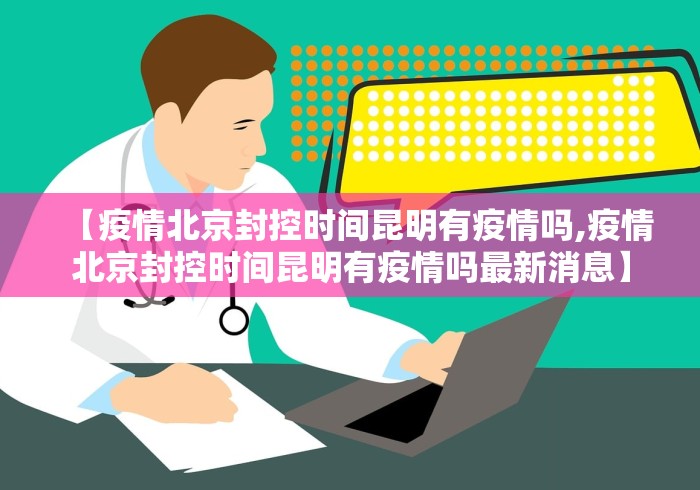 【疫情北京封控时间昆明有疫情吗,疫情北京封控时间昆明有疫情吗最新消息】
