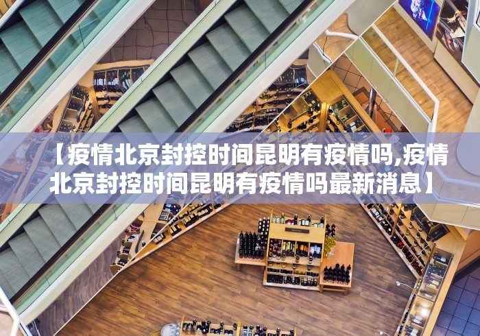 【疫情北京封控时间昆明有疫情吗,疫情北京封控时间昆明有疫情吗最新消息】