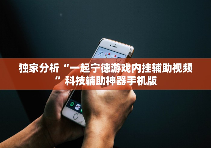 独家分析“一起宁德游戏内挂辅助视频”科技辅助神器手机版