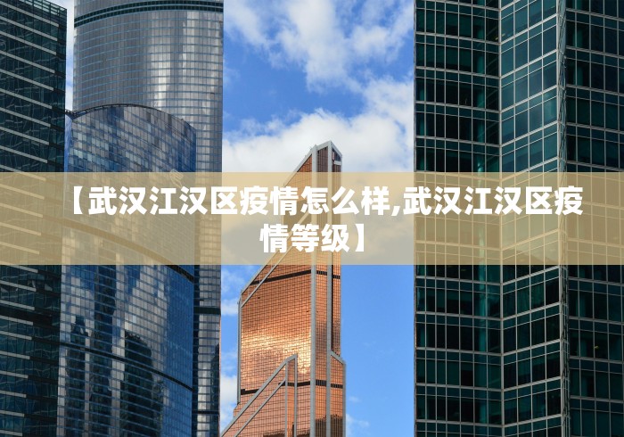 【武汉江汉区疫情怎么样,武汉江汉区疫情等级】