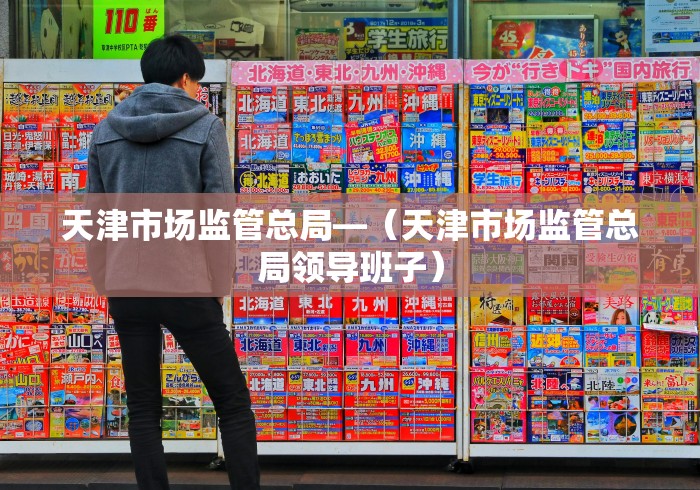 天津市场监管总局—（天津市场监管总局领导班子）