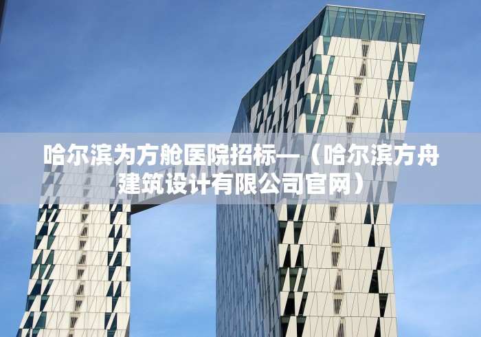 哈尔滨为方舱医院招标—（哈尔滨方舟建筑设计有限公司官网）