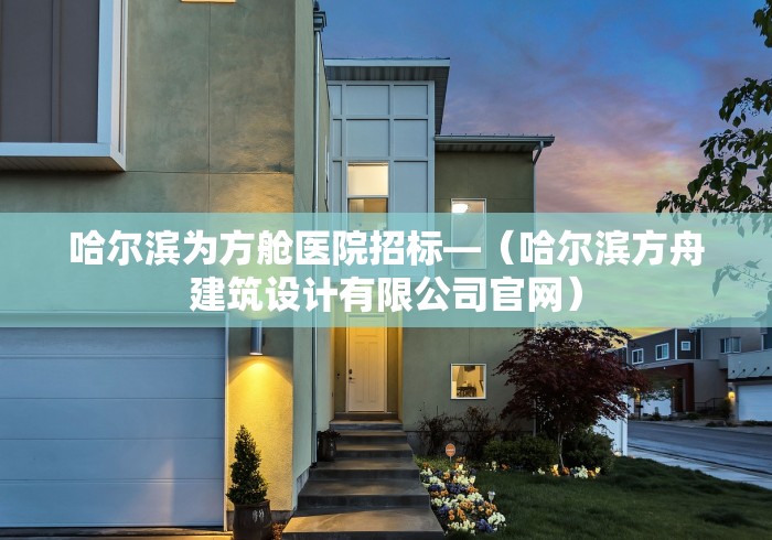 哈尔滨为方舱医院招标—（哈尔滨方舟建筑设计有限公司官网）