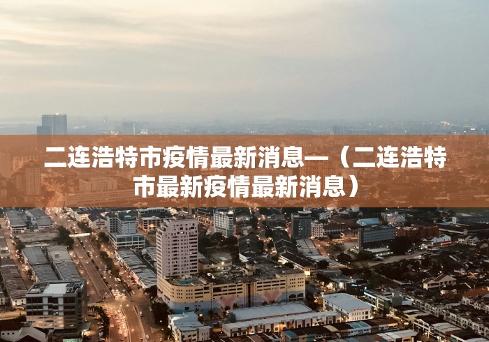 二连浩特市疫情最新消息—（二连浩特市最新疫情最新消息）