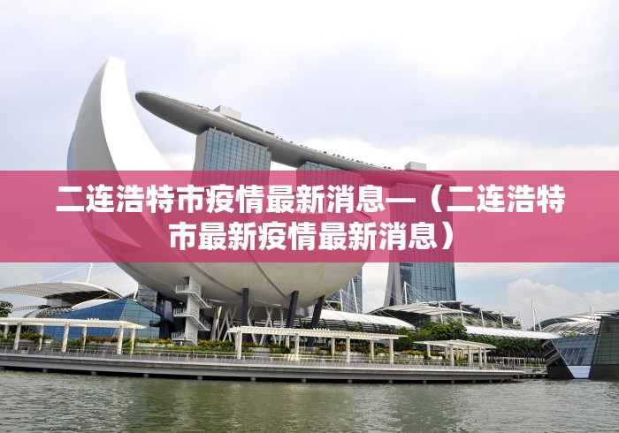 二连浩特市疫情最新消息—（二连浩特市最新疫情最新消息）