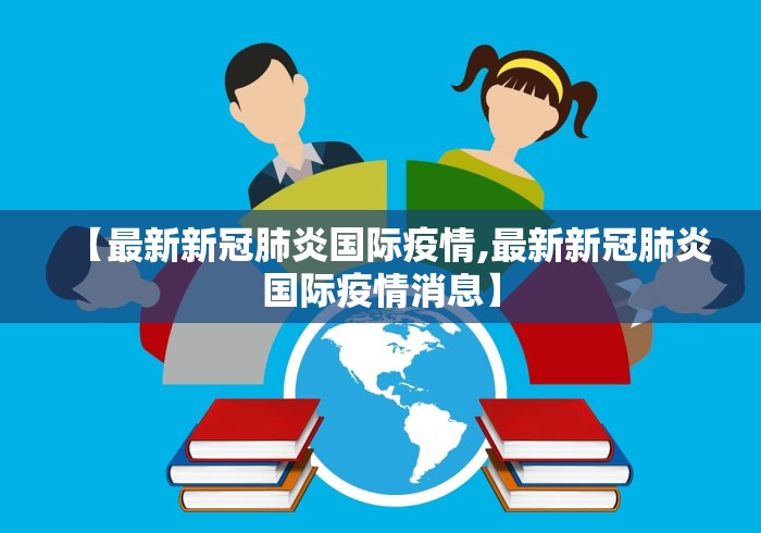【最新新冠肺炎国际疫情,最新新冠肺炎国际疫情消息】