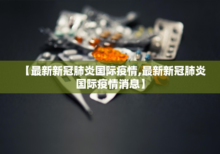 【最新新冠肺炎国际疫情,最新新冠肺炎国际疫情消息】