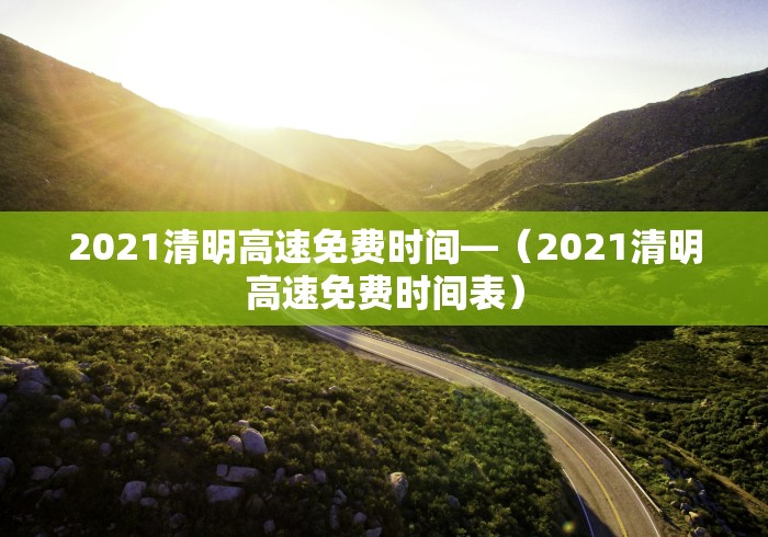 2021清明高速免费时间—（2021清明高速免费时间表）