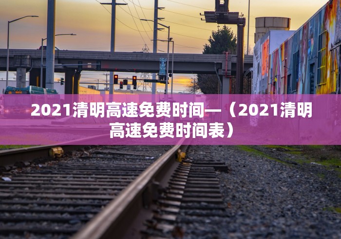 2021清明高速免费时间—（2021清明高速免费时间表）