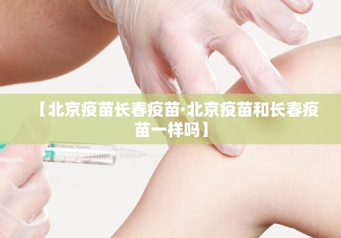 【北京疫苗长春疫苗·北京疫苗和长春疫苗一样吗】