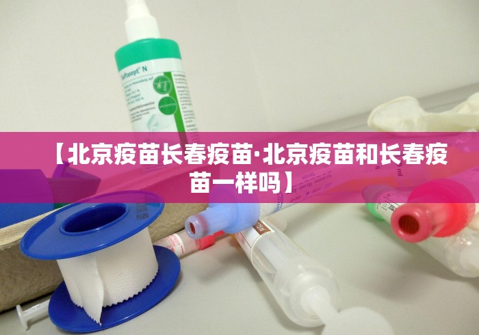 【北京疫苗长春疫苗·北京疫苗和长春疫苗一样吗】