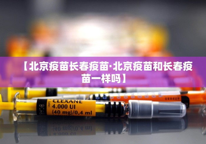 【北京疫苗长春疫苗·北京疫苗和长春疫苗一样吗】
