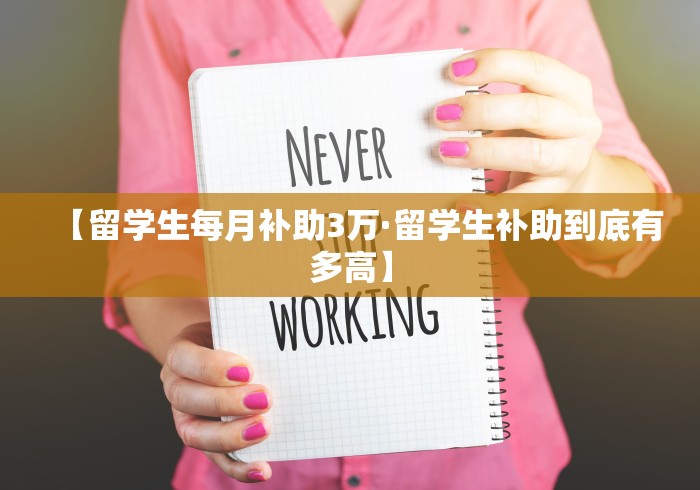 【留学生每月补助3万·留学生补助到底有多高】