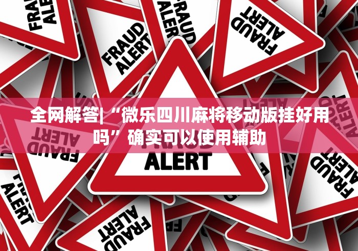 全网解答|“微乐四川麻将移动版挂好用吗”确实可以使用辅助