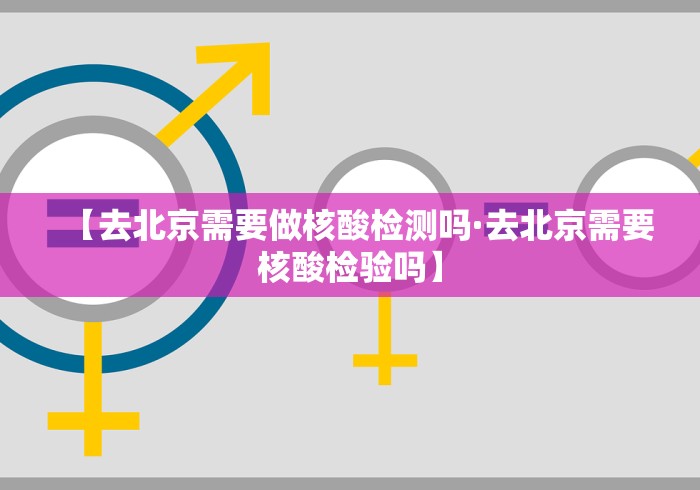 【去北京需要做核酸检测吗·去北京需要核酸检验吗】