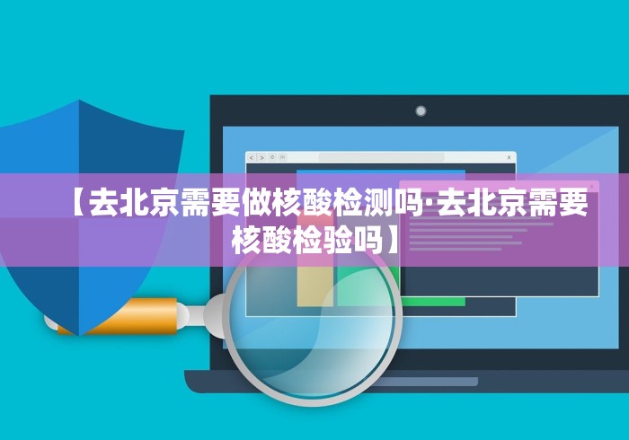 【去北京需要做核酸检测吗·去北京需要核酸检验吗】