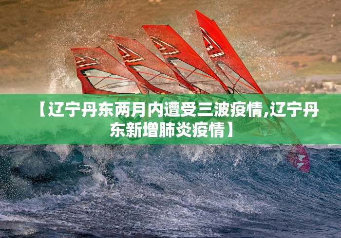 【辽宁丹东两月内遭受三波疫情,辽宁丹东新增肺炎疫情】